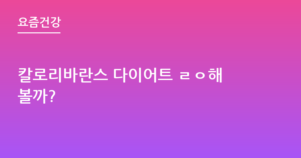 칼로리바란스 다이어트 ㄹㅇ해볼까?