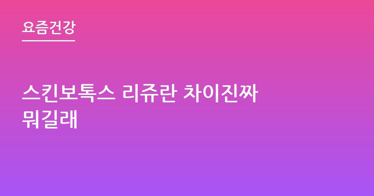 스킨보톡스 리쥬란 차이진짜 뭐길래