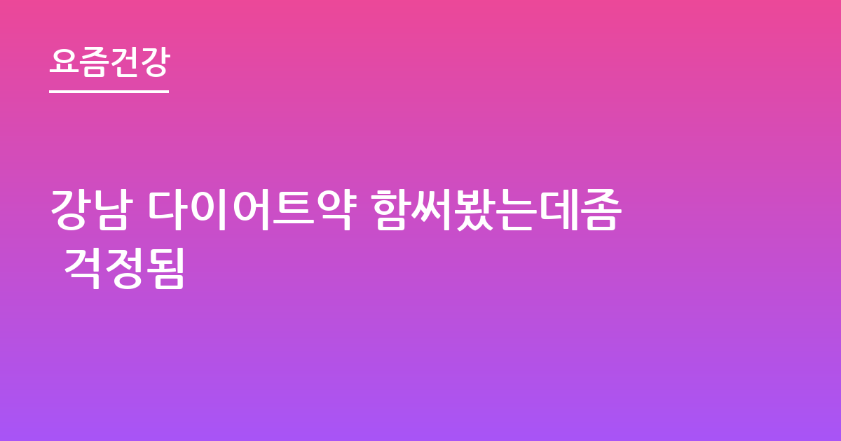강남 다이어트약 함써봤는데좀 걱정됨