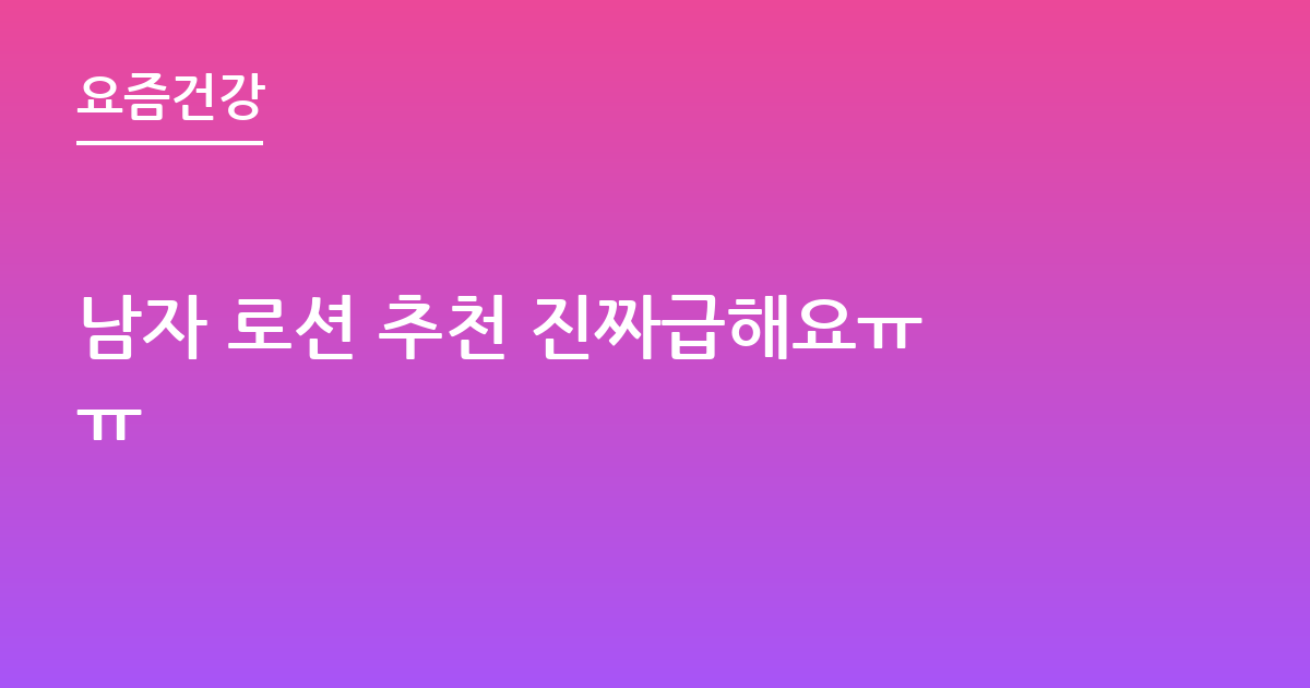 남자 로션 추천 진짜급해요ㅠㅠ