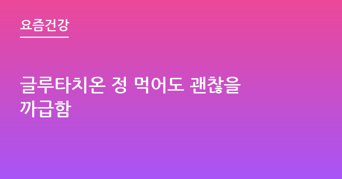 글루타치온 정 먹어도 괜찮을까급함