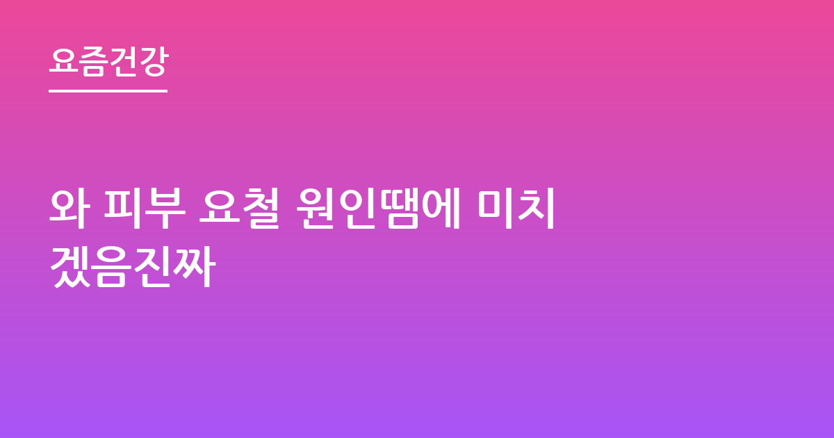 와 피부 요철 원인땜에 미치겠음진짜