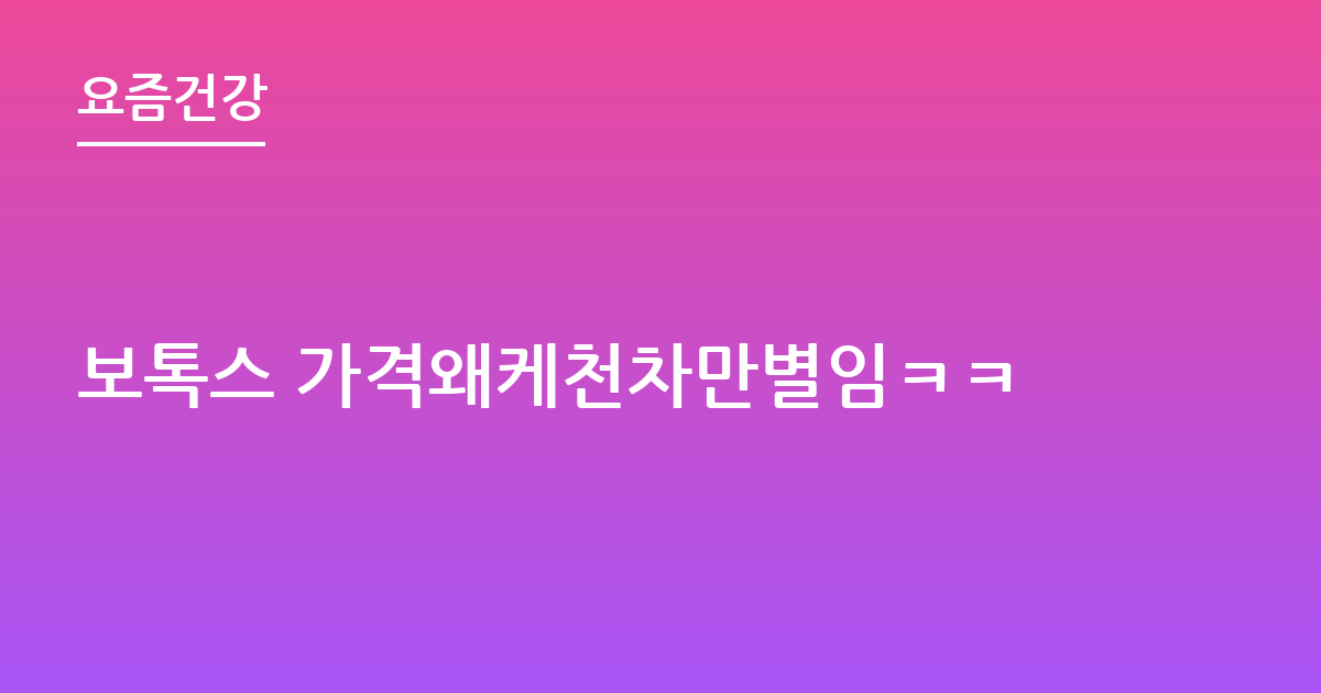 보톡스 가격왜케천차만별임ㅋㅋ