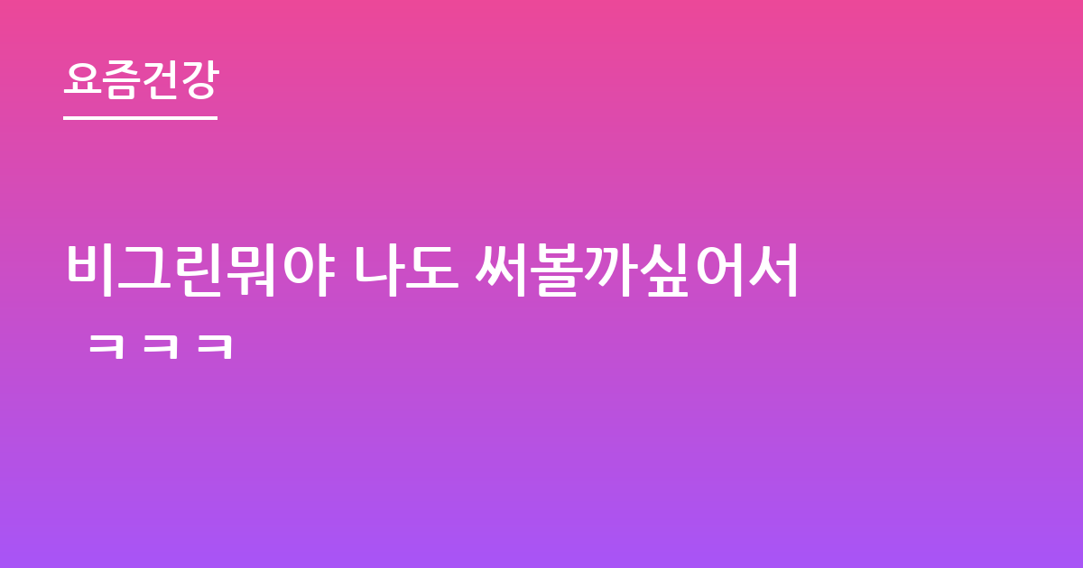비그린뭐야 나도 써볼까싶어서 ㅋㅋㅋ