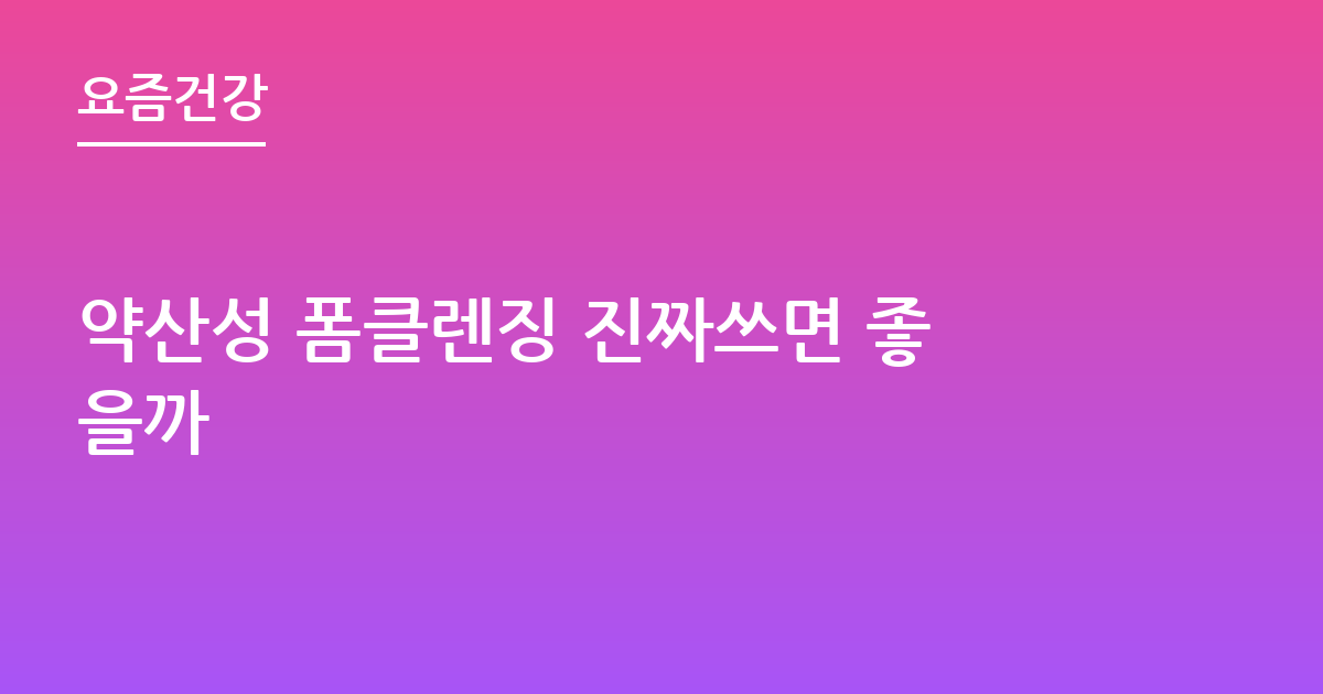 약산성 폼클렌징 진짜쓰면 좋을까