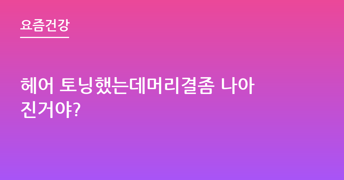헤어 토닝했는데머리결좀 나아진거야?