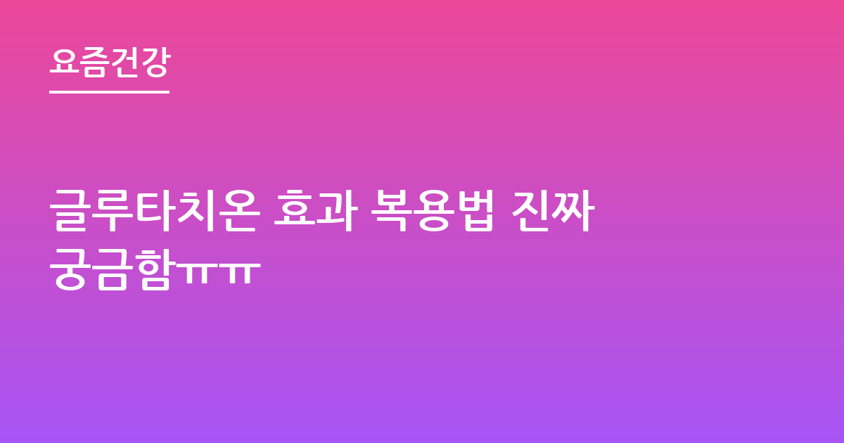 글루타치온 효과 복용법 진짜궁금함ㅠㅠ