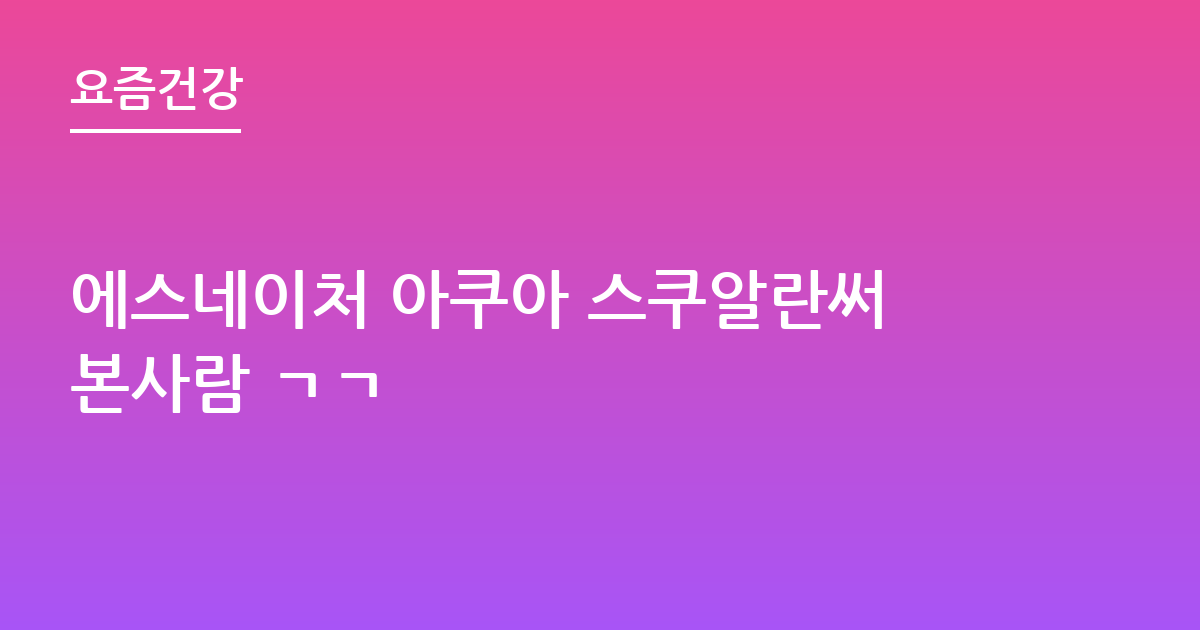 에스네이처 아쿠아 스쿠알란써본사람 ㄱㄱ