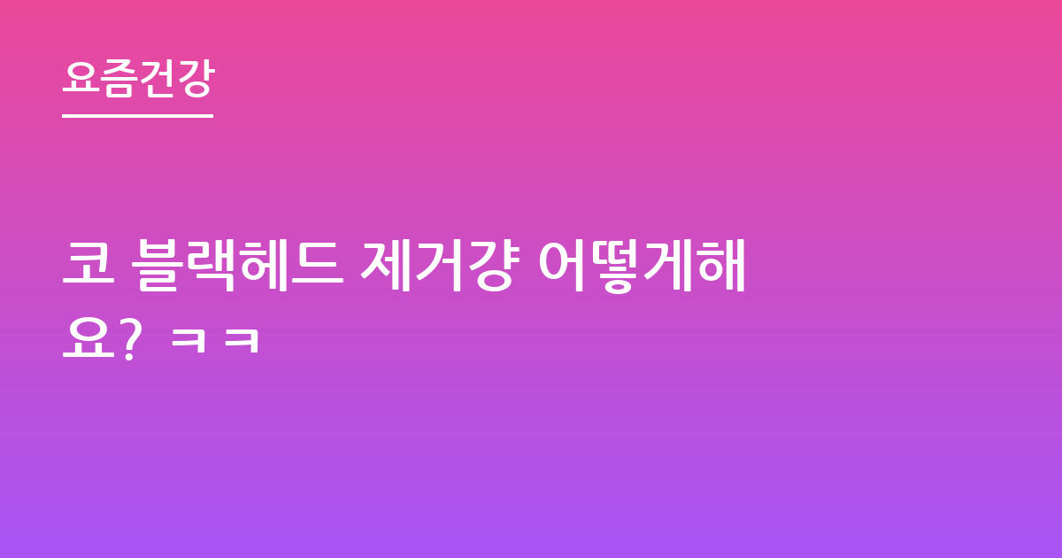 코 블랙헤드 제거걍 어떻게해요? ㅋㅋ