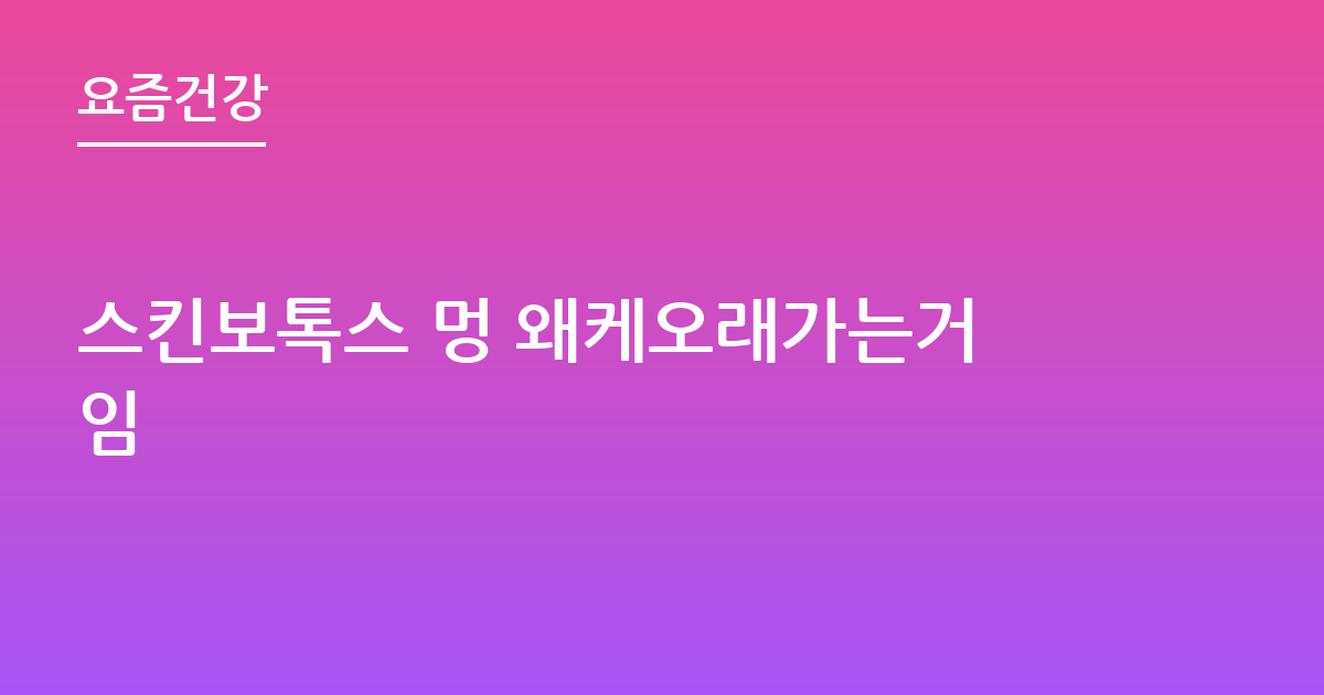 스킨보톡스 멍 왜케오래가는거임