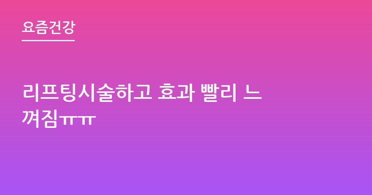 리프팅시술하고 효과 빨리 느껴짐ㅠㅠ