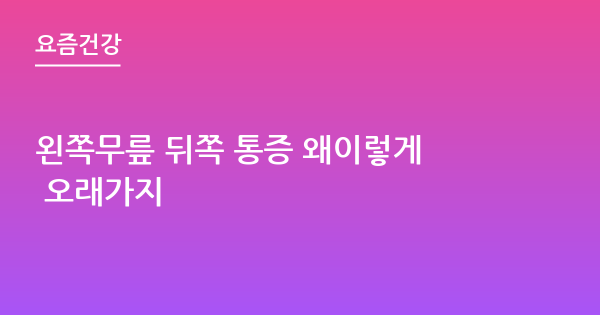 왼쪽무릎 뒤쪽 통증 왜이렇게 오래가지