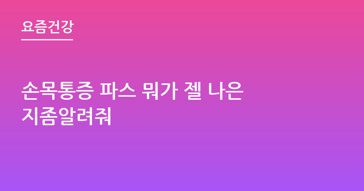 손목통증 파스 뭐가 젤 나은지좀알려줘