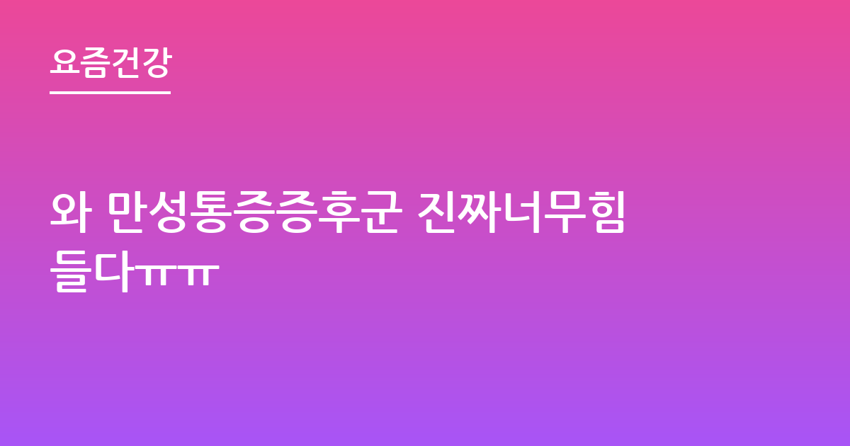 와 만성통증증후군 진짜너무힘들다ㅠㅠ