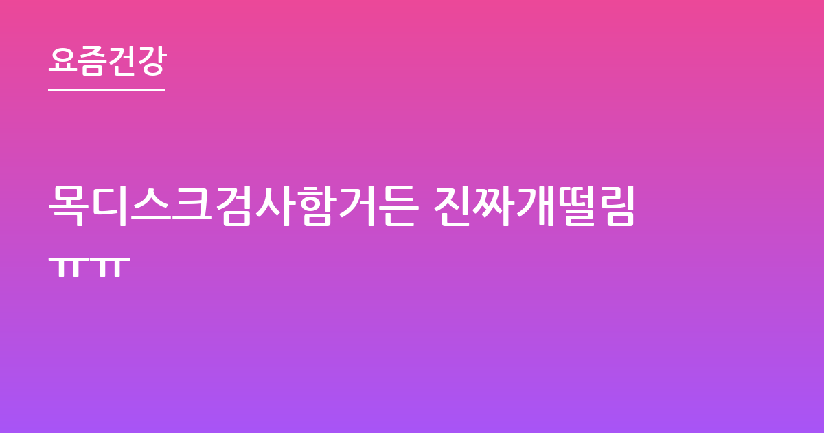 목디스크검사함거든 진짜개떨림ㅠㅠ