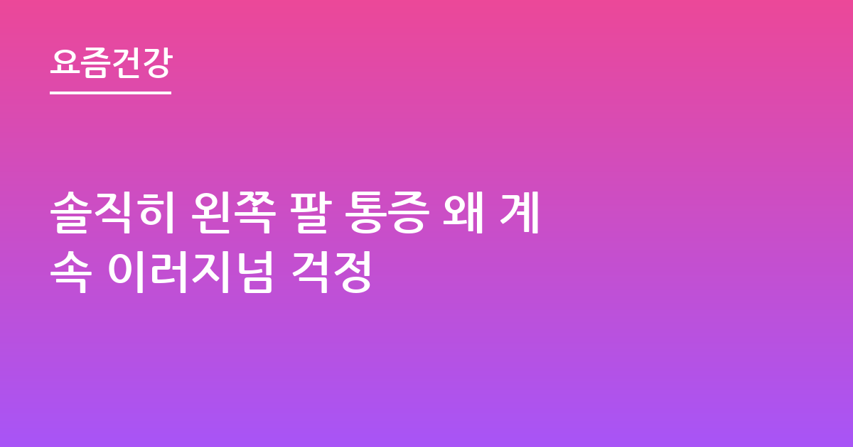 솔직히 왼쪽 팔 통증 왜 계속 이러지넘 걱정