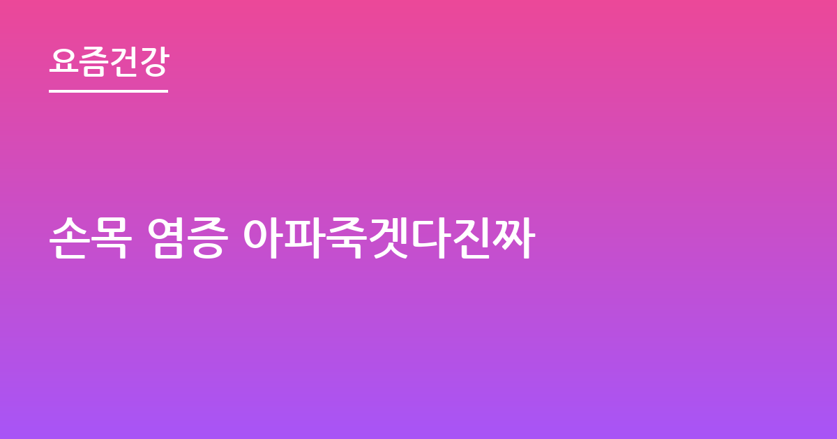 손목 염증 아파죽겟다진짜