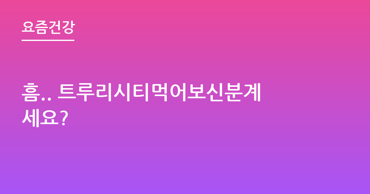 흠.. 트루리시티먹어보신분계세요?