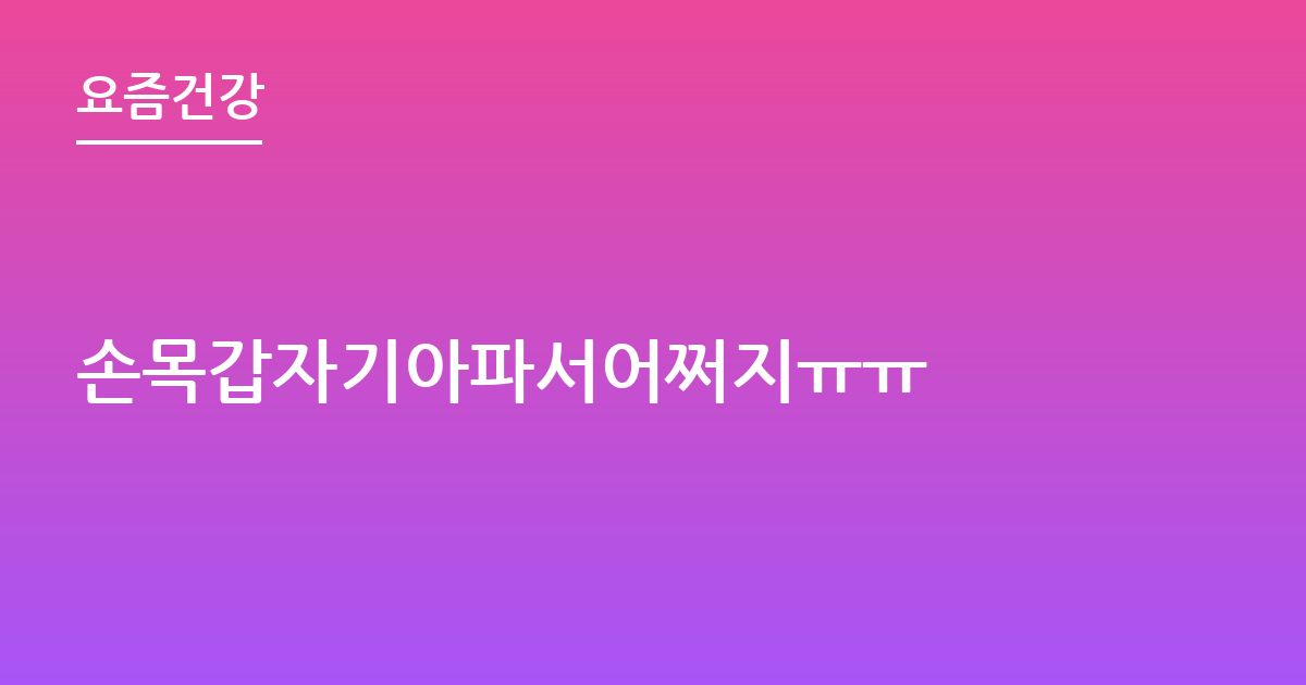 손목갑자기아파서어쩌지ㅠㅠ