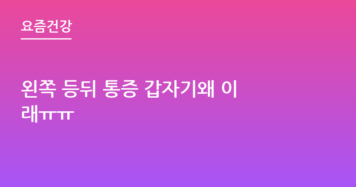 왼쪽 등뒤 통증 갑자기왜 이래ㅠㅠ