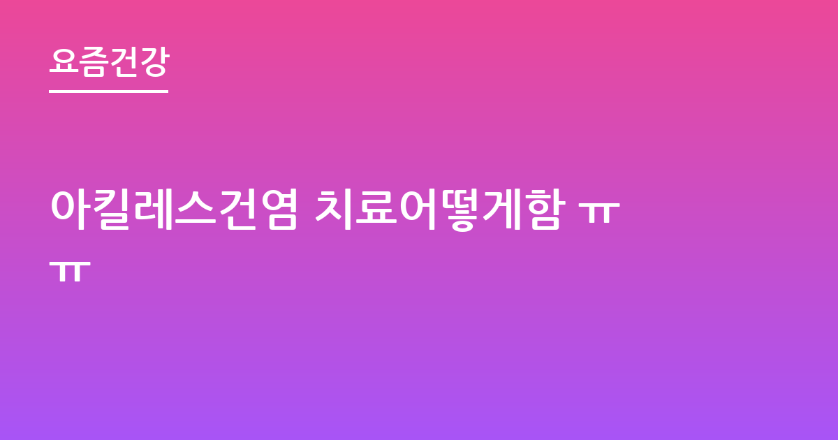 아킬레스건염 치료어떻게함 ㅠㅠ