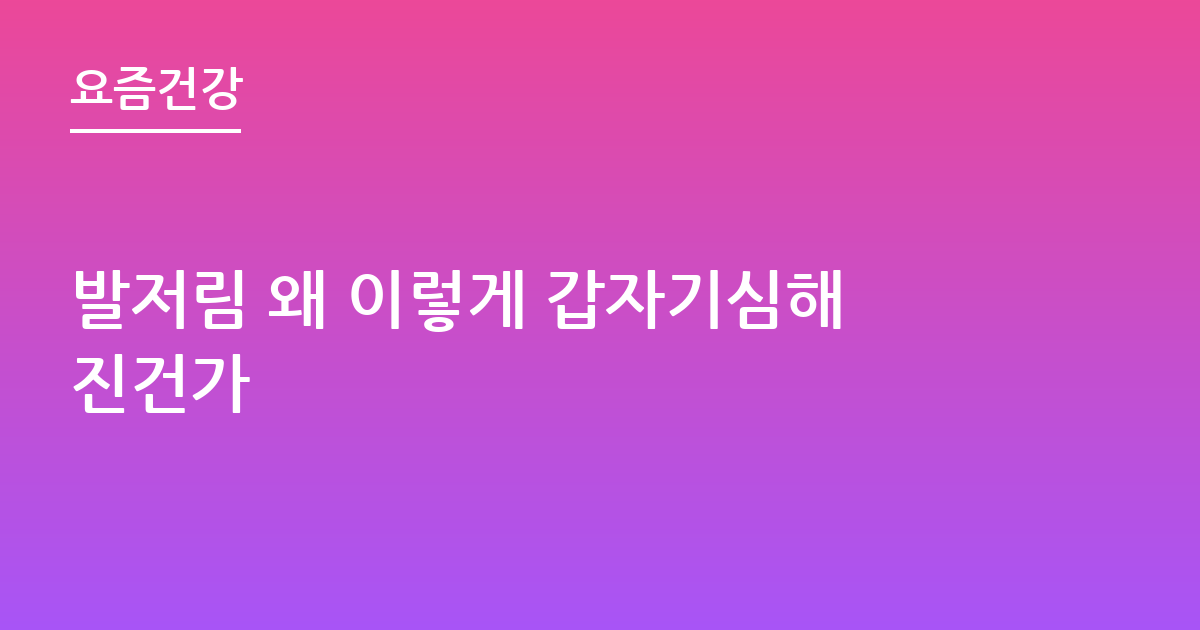 발저림 왜 이렇게 갑자기심해진건가