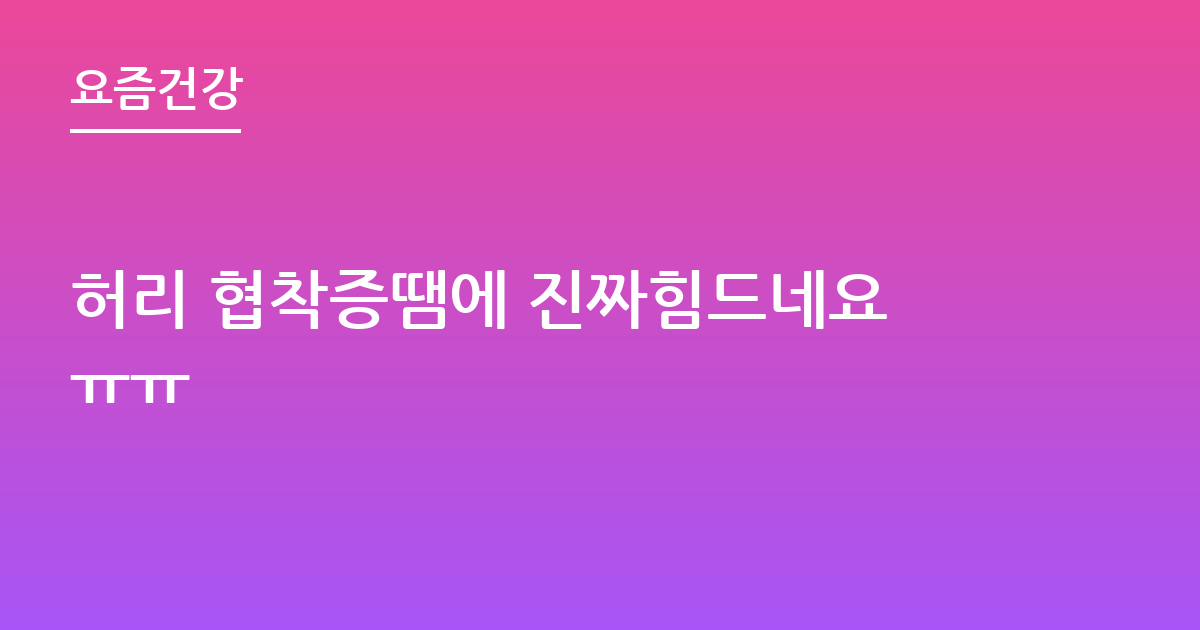 허리 협착증땜에 진짜힘드네요ㅠㅠ