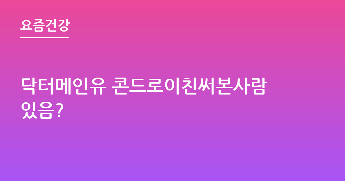 닥터메인유 콘드로이친써본사람있음?
