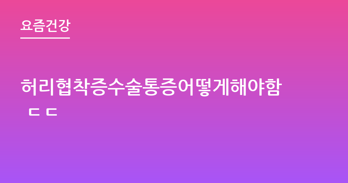 허리협착증수술통증어떻게해야함 ㄷㄷ