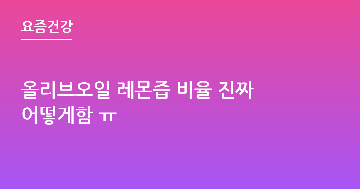올리브오일 레몬즙 비율 진짜어떻게함 ㅠ