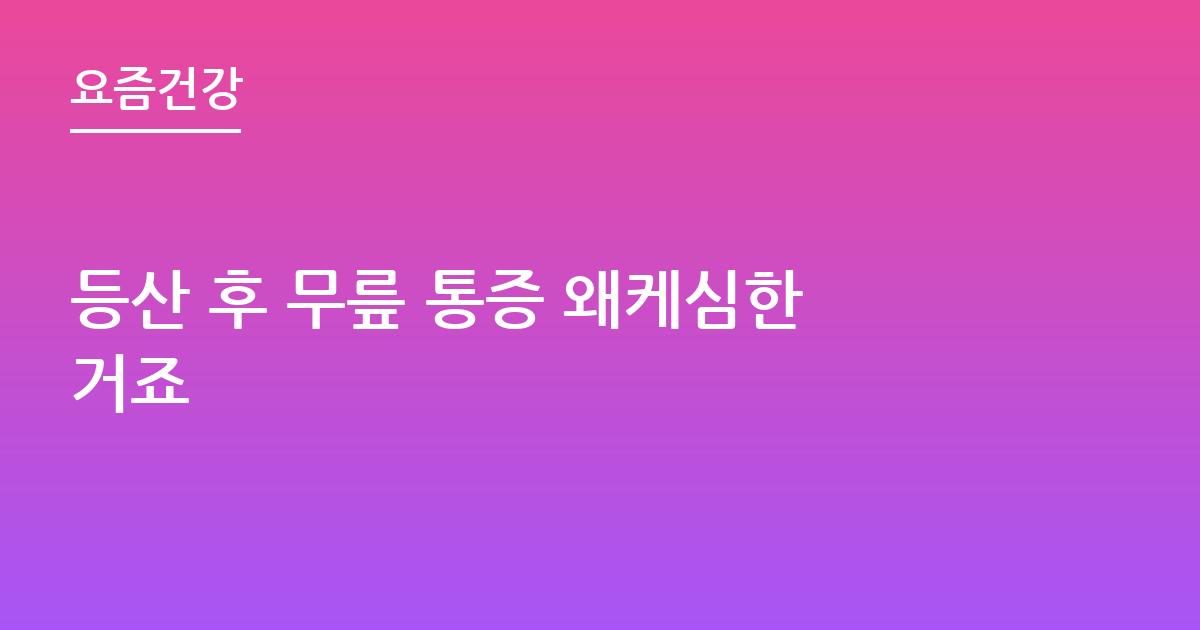등산 후 무릎 통증 왜케심한거죠