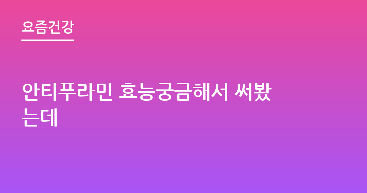 안티푸라민 효능궁금해서 써봤는데