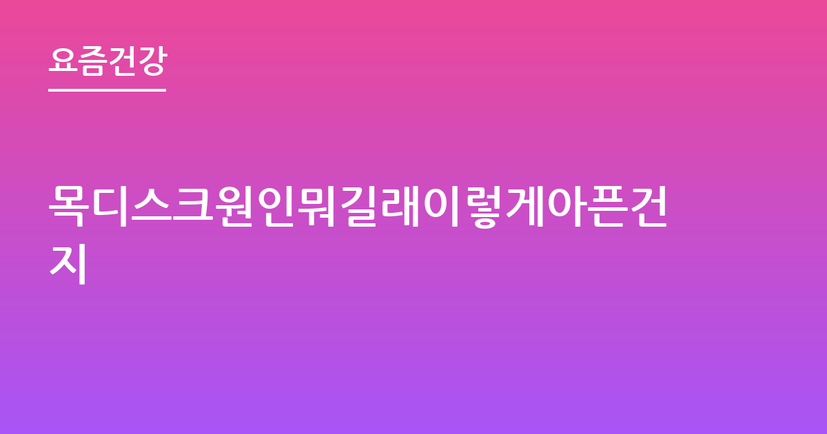 목디스크원인뭐길래이렇게아픈건지