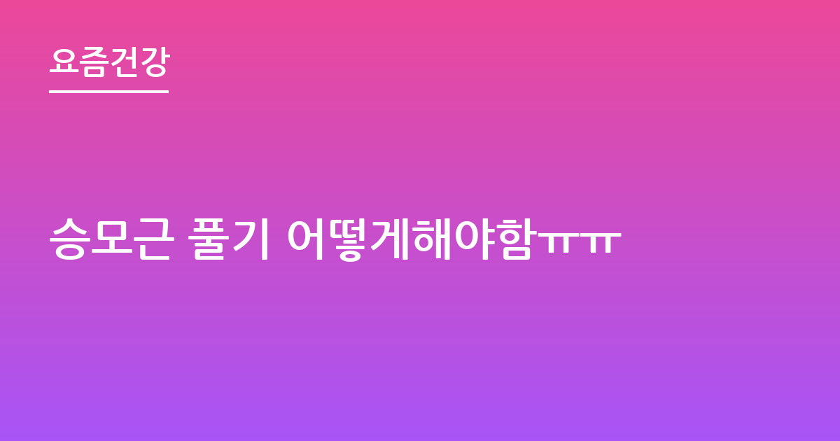 승모근 풀기 어떻게해야함ㅠㅠ