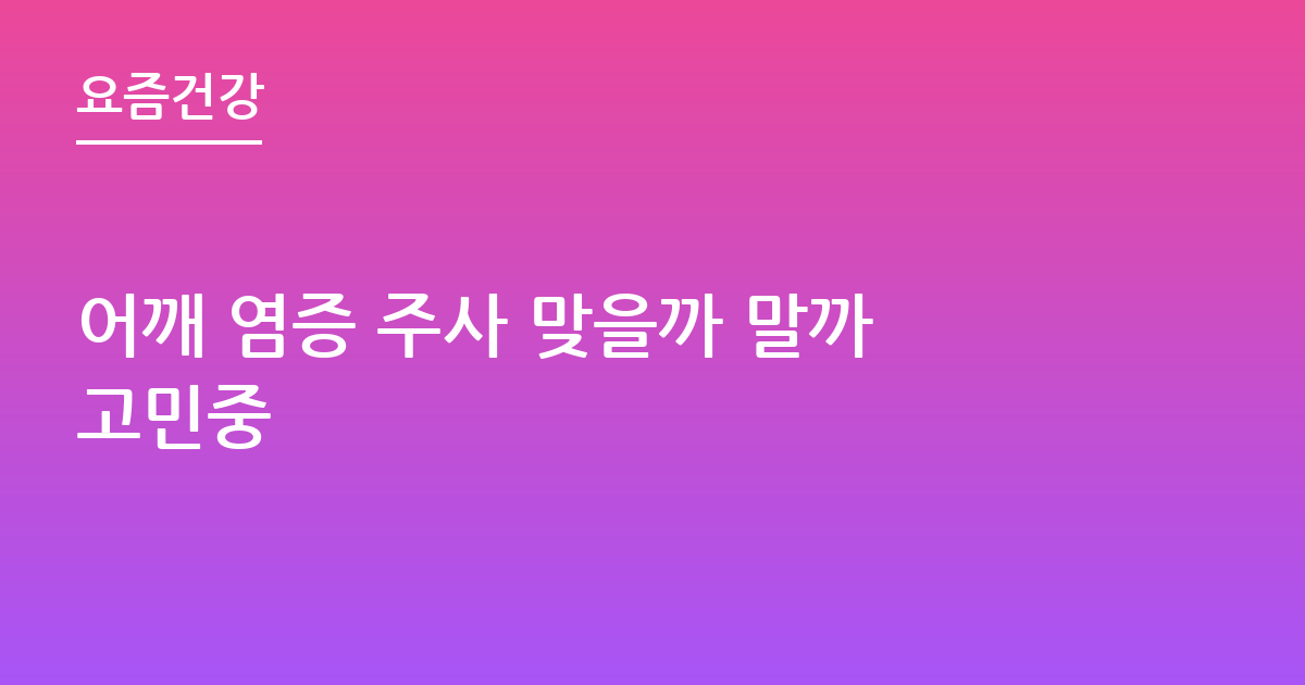 어깨 염증 주사 맞을까 말까고민중