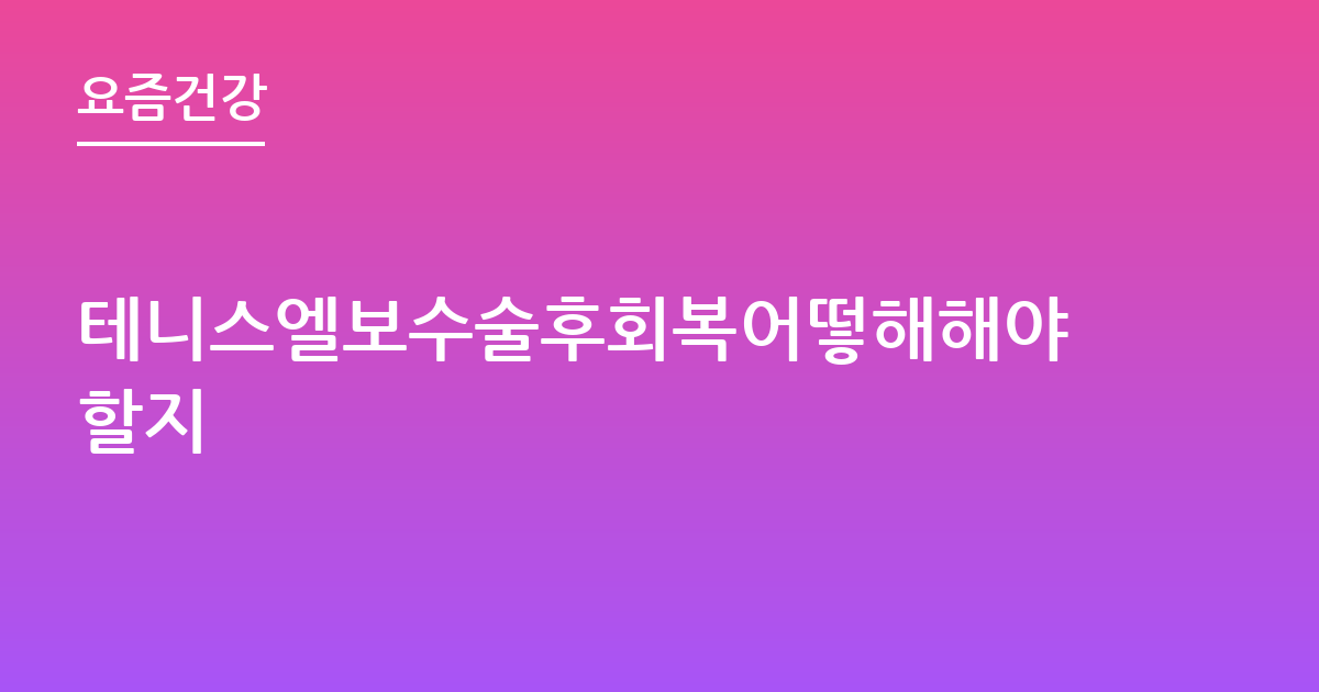 테니스엘보수술후회복어떻해해야할지