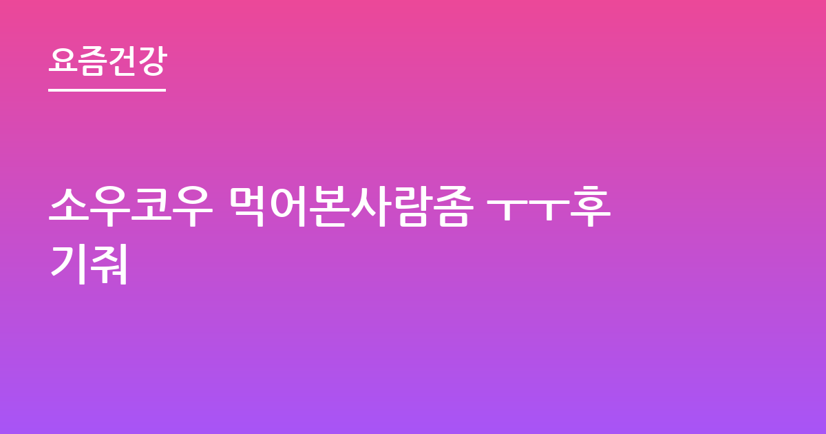 소우코우 먹어본사람좀 ㅜㅜ후기줘