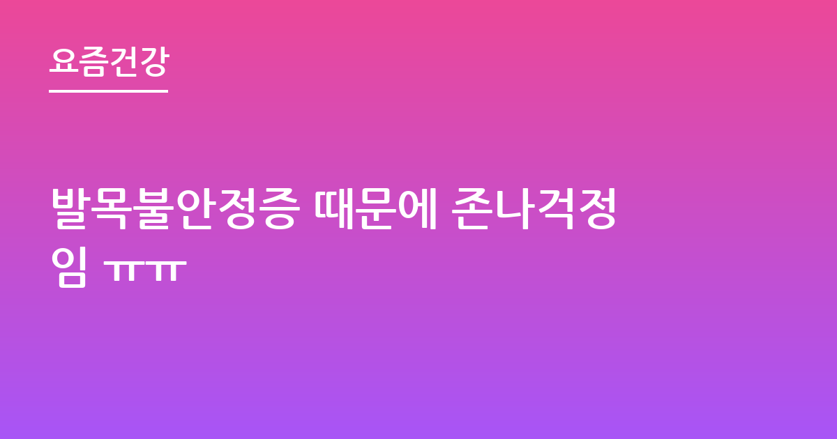 발목불안정증 때문에 존나걱정임 ㅠㅠ