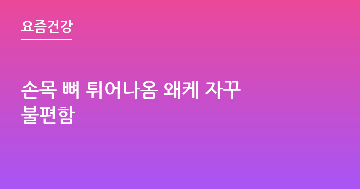 손목 뼈 튀어나옴 왜케 자꾸불편함