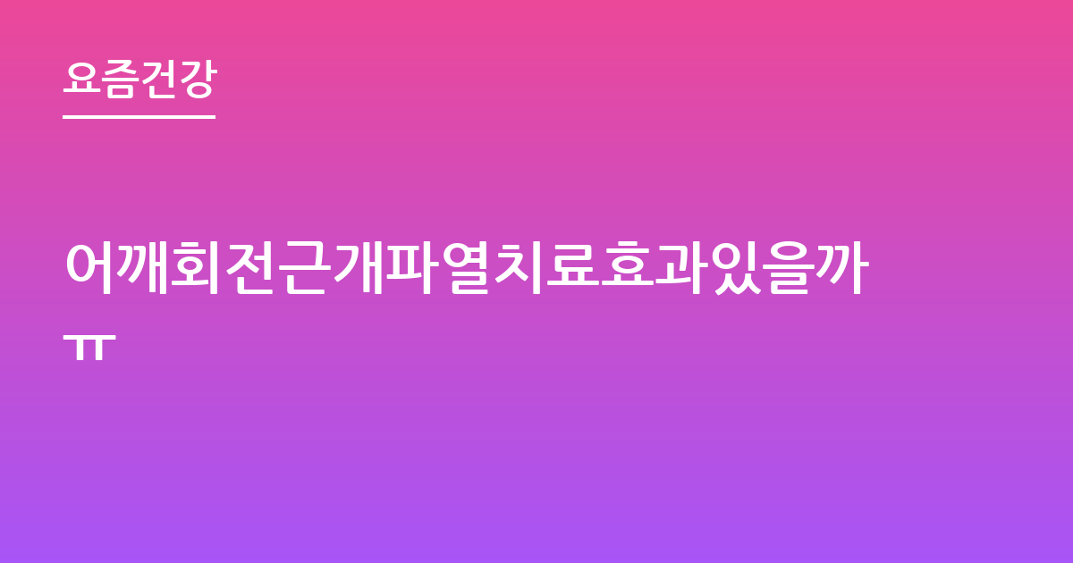 어깨회전근개파열치료효과있을까ㅠ