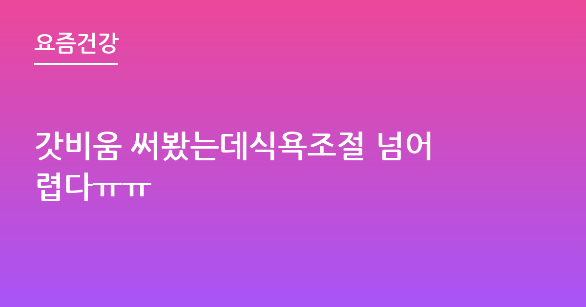 갓비움 써봤는데식욕조절 넘어렵다ㅠㅠ