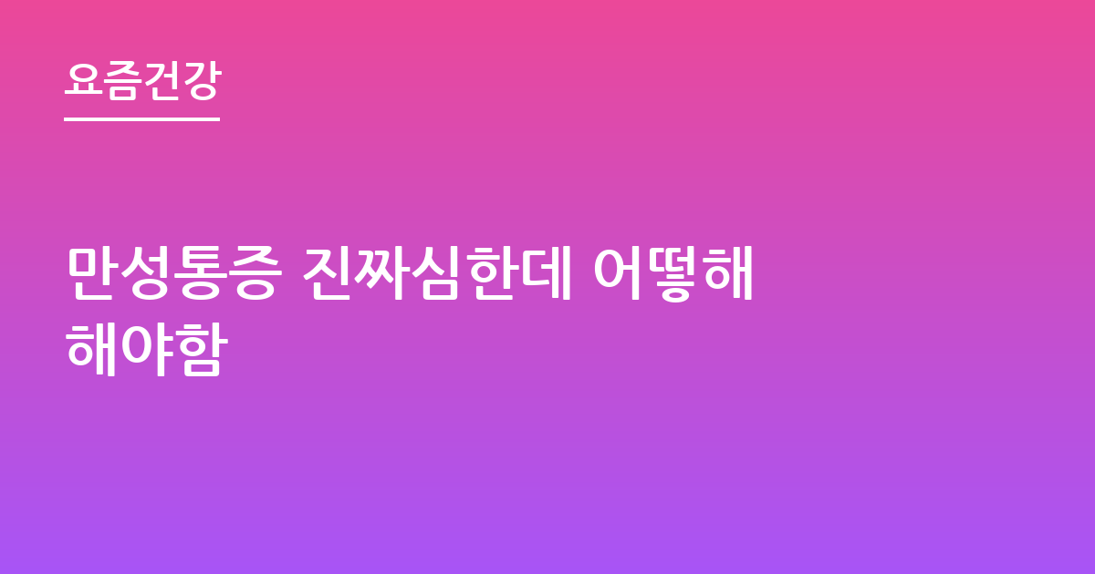 만성통증 진짜심한데 어떻해 해야함