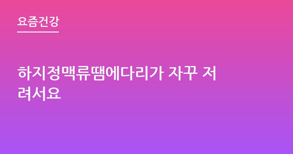 하지정맥류땜에다리가 자꾸 저려서요