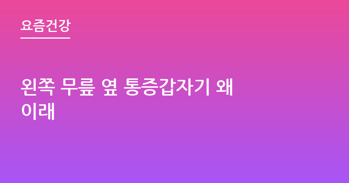 왼쪽 무릎 옆 통증갑자기 왜이래