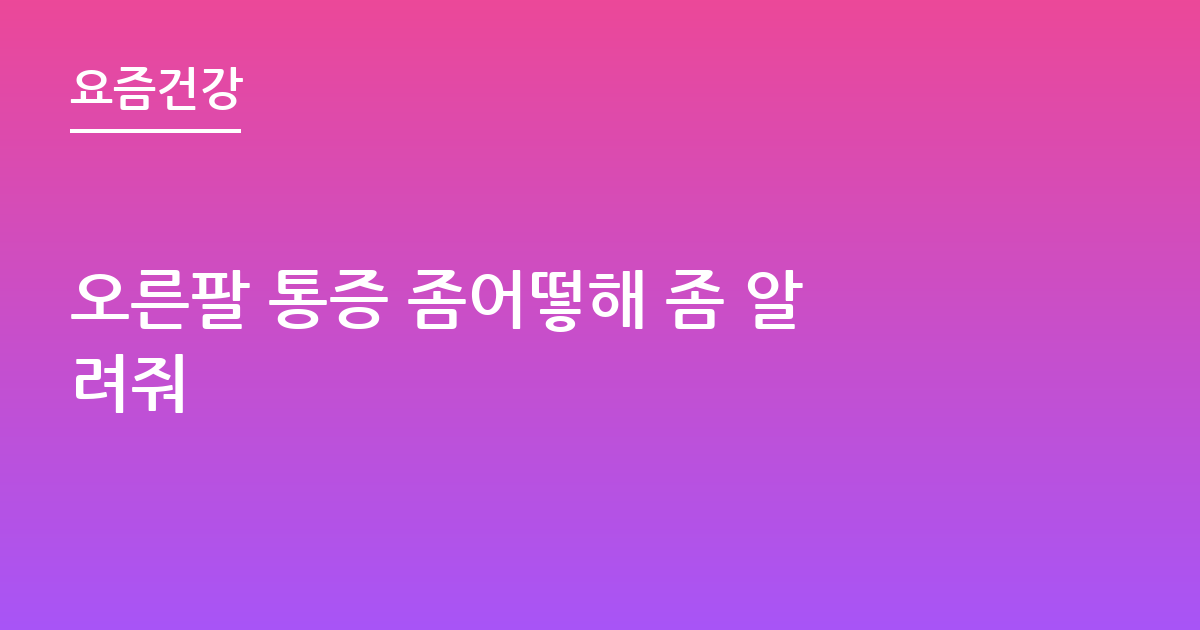 오른팔 통증 좀어떻해 좀 알려줘