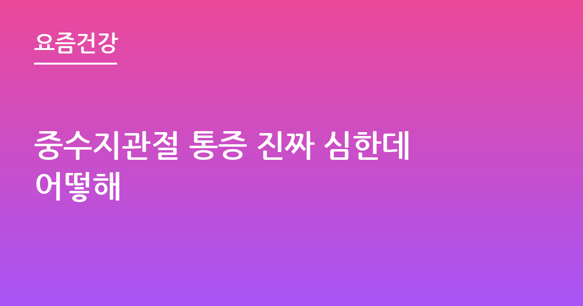중수지관절 통증 진짜 심한데어떻해