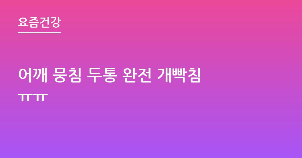 어깨 뭉침 두통 완전 개빡침ㅠㅠ