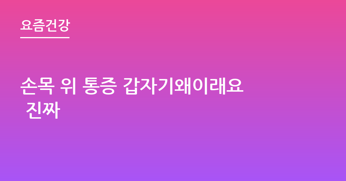 손목 위 통증 갑자기왜이래요 진짜
