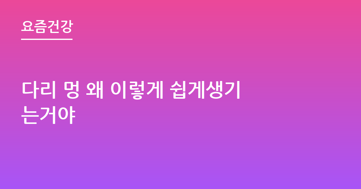 다리 멍 왜 이렇게 쉽게생기는거야