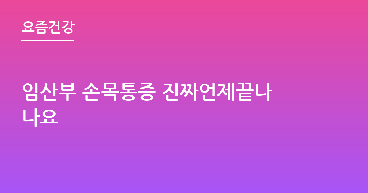 임산부 손목통증 진짜언제끝나나요